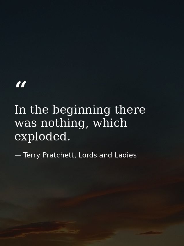 In the beginning there was nothing, which exploded. — Terry Pratchett, Lords and Ladies