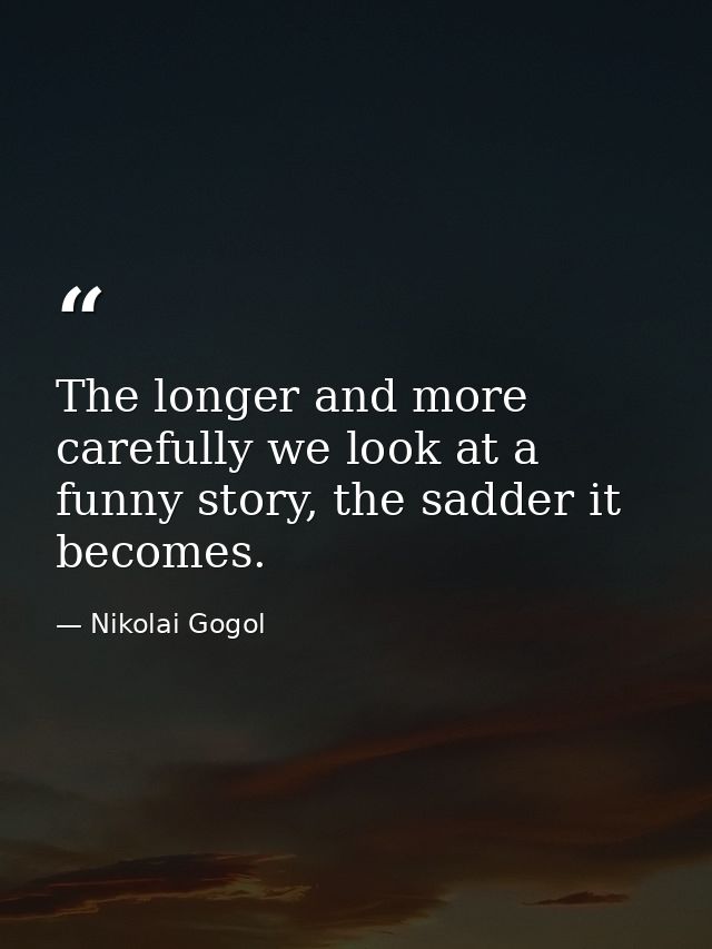 The longer and more carefully we look at a funny story, the sadder it becomes. — Nikolai Gogol