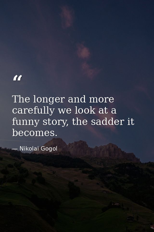 The longer and more carefully we look at a funny story, the sadder it becomes. — Nikolai Gogol