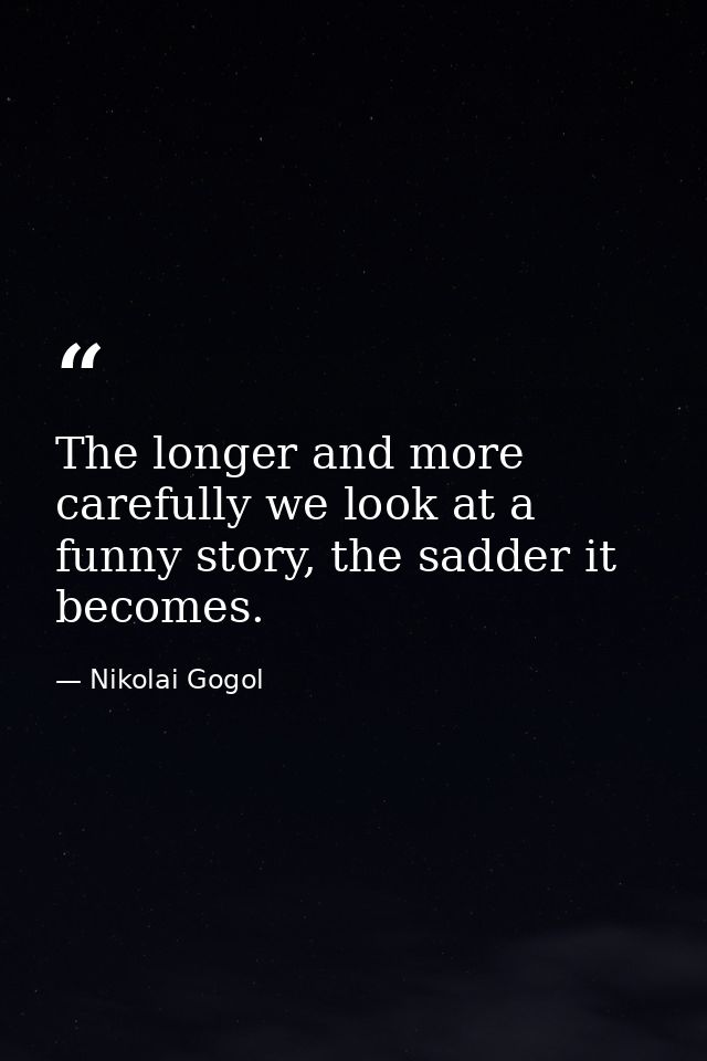 The longer and more carefully we look at a funny story, the sadder it becomes. — Nikolai Gogol
