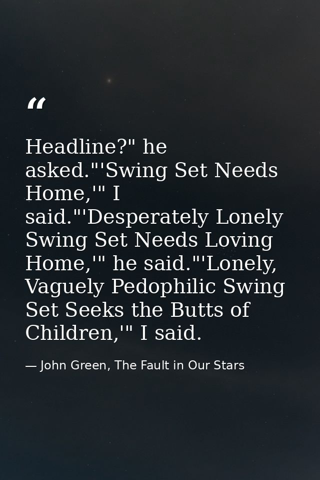 Headline?" he asked."'Swing Set Needs Home,'" I said."'Desperately Lonely Swing Set Needs Loving Home,'" he said."'Lonel — John Green, The Fault in Our Stars