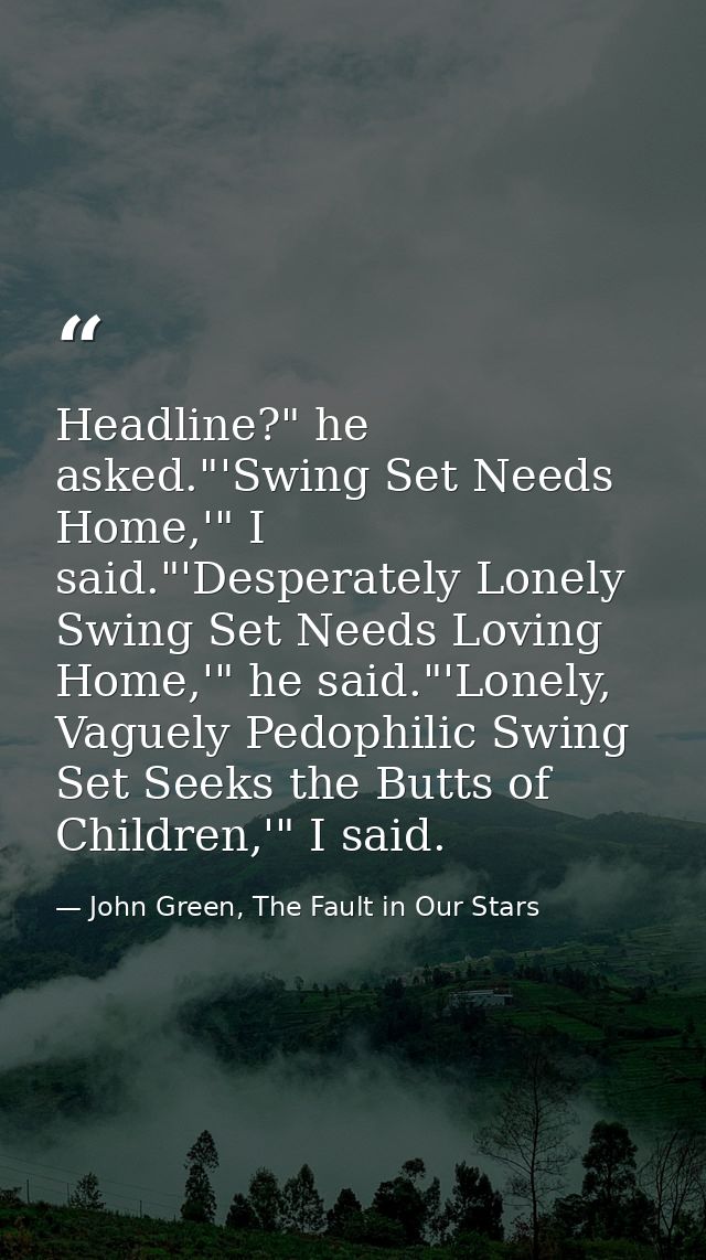 Headline?" he asked."'Swing Set Needs Home,'" I said."'Desperately Lonely Swing Set Needs Loving Home,'" he said."'Lonel — John Green, The Fault in Our Stars