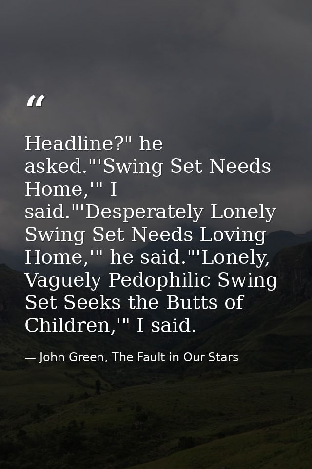 Headline?" he asked."'Swing Set Needs Home,'" I said."'Desperately Lonely Swing Set Needs Loving Home,'" he said."'Lonel — John Green, The Fault in Our Stars