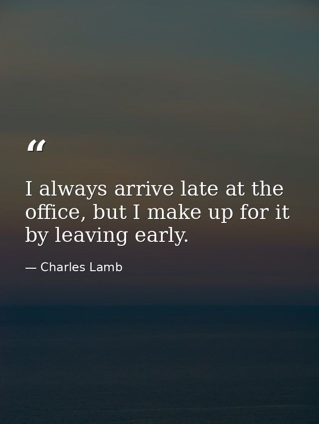 I always arrive late at the office, but I make up for it by leaving early. — Charles Lamb
