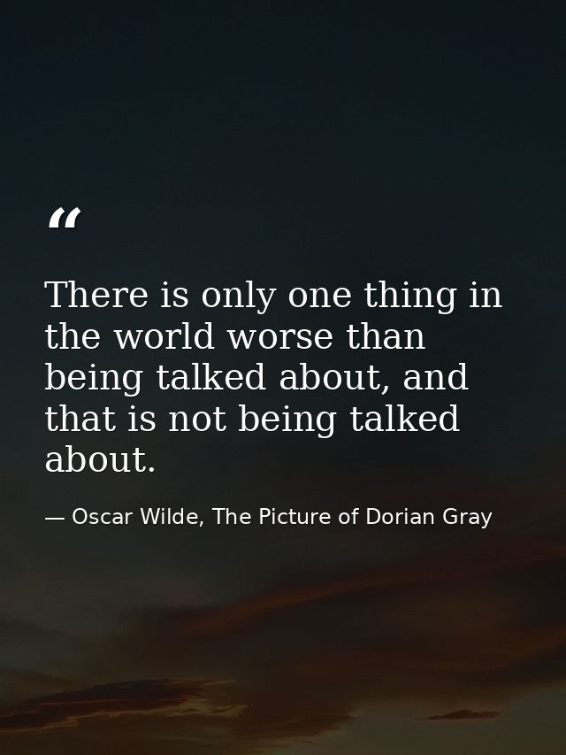 There is only one thing in the world worse than being talked about, and that is not being talked about. — Oscar Wilde, The Picture of Dorian Gray