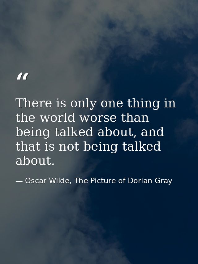 There is only one thing in the world worse than being talked about, and that is not being talked about. — Oscar Wilde, The Picture of Dorian Gray