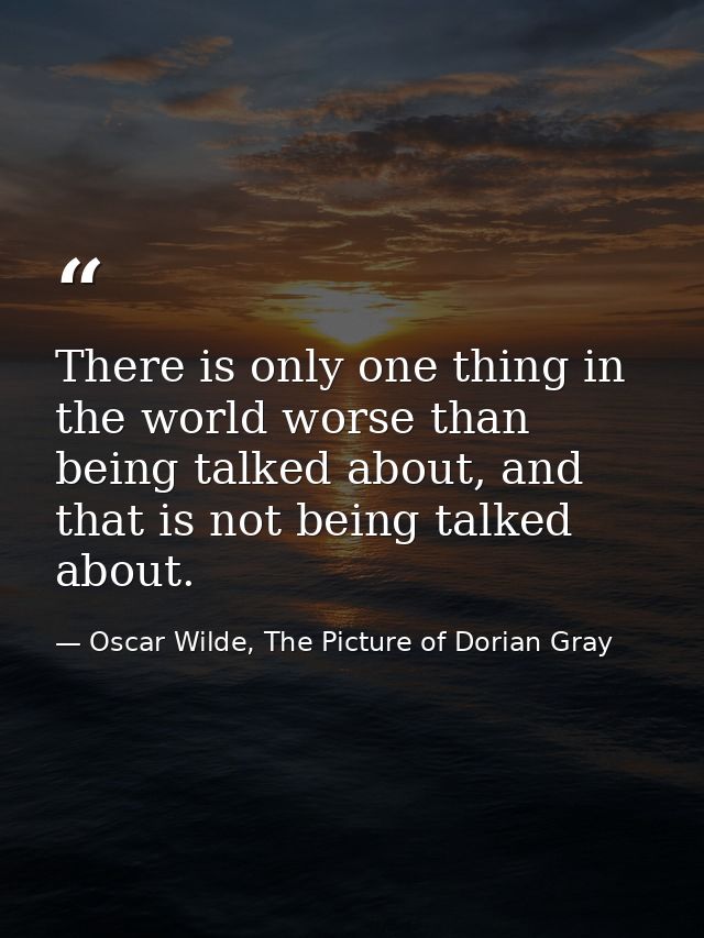 There is only one thing in the world worse than being talked about, and that is not being talked about. — Oscar Wilde, The Picture of Dorian Gray