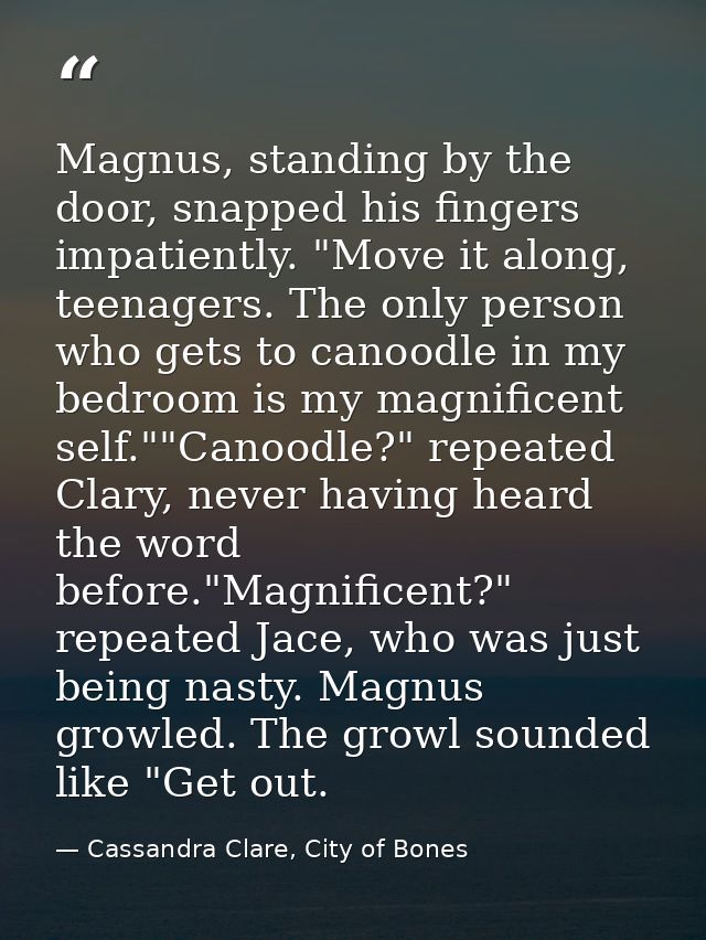 Magnus, standing by the door, snapped his fingers impatiently. "Move it along, teenagers. The only person who gets to ca — Cassandra Clare, City of Bones
