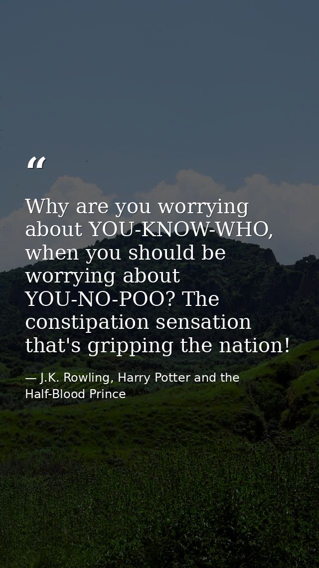 Why are you worrying about YOU-KNOW-WHO, when you should be worrying about YOU-NO-POO? The constipation sensation that's — J.K. Rowling, Harry Potter and the Half-Blood Prince