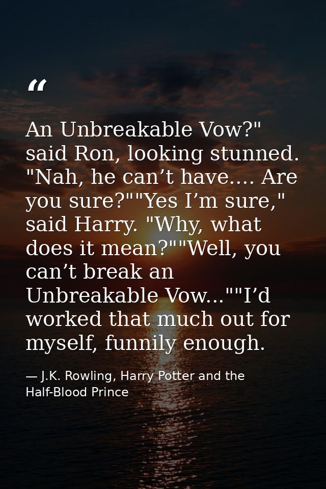 An Unbreakable Vow?" said Ron, looking stunned. "Nah, he can’t have.... Are you sure?""Yes I’m sure," said Harry. "Why,  — J.K. Rowling, Harry Potter and the Half-Blood Prince