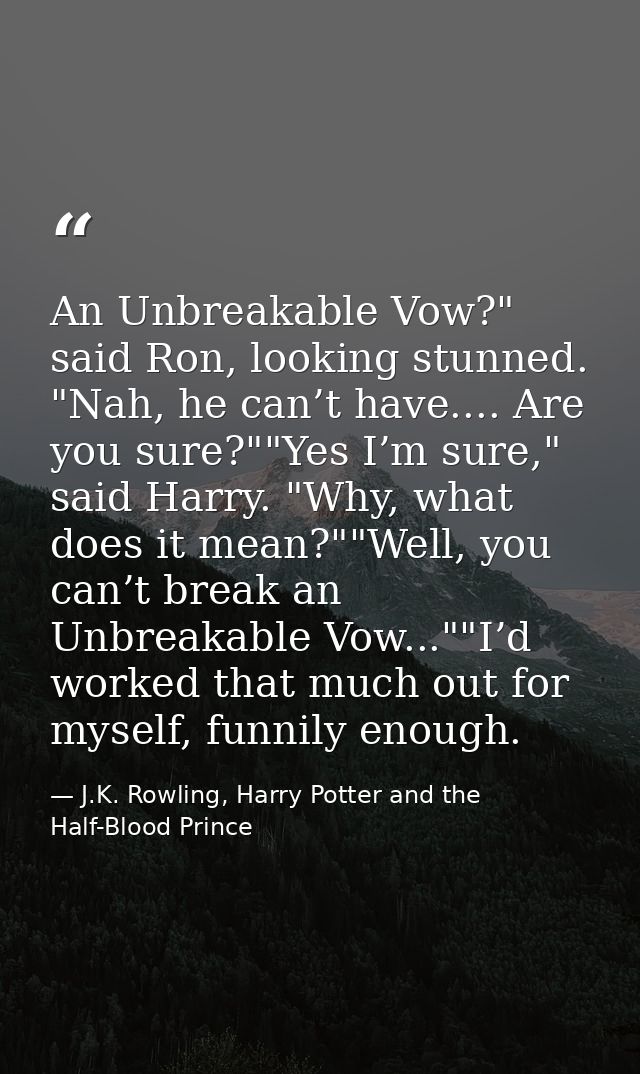 An Unbreakable Vow?" said Ron, looking stunned. "Nah, he can’t have.... Are you sure?""Yes I’m sure," said Harry. "Why,  — J.K. Rowling, Harry Potter and the Half-Blood Prince