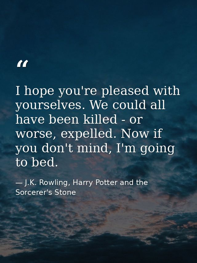 I hope you're pleased with yourselves. We could all have been killed - or worse, expelled. Now if you don't mind, I'm go — J.K. Rowling, Harry Potter and the Sorcerer's Stone