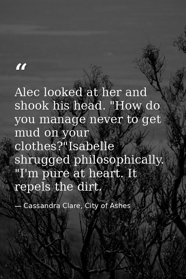Alec looked at her and shook his head. "How do you manage never to get mud on your clothes?"Isabelle shrugged philosophi — Cassandra Clare, City of Ashes