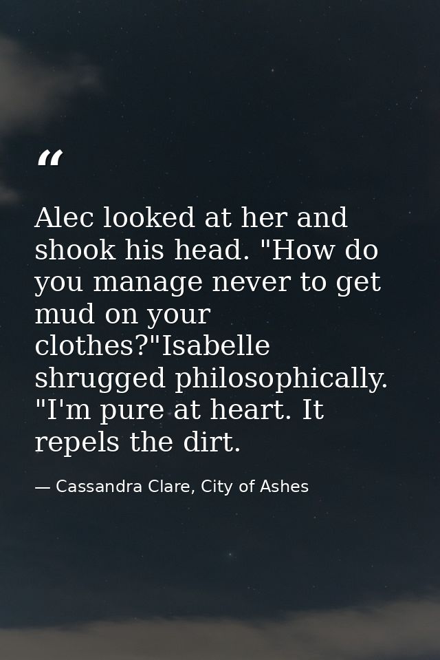 Alec looked at her and shook his head. "How do you manage never to get mud on your clothes?"Isabelle shrugged philosophi — Cassandra Clare, City of Ashes