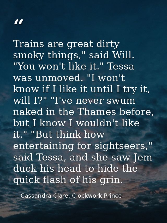 Trains are great dirty smoky things," said Will. "You won't like it." Tessa was unmoved. "I won't know if I like it unti — Cassandra Clare, Clockwork Prince