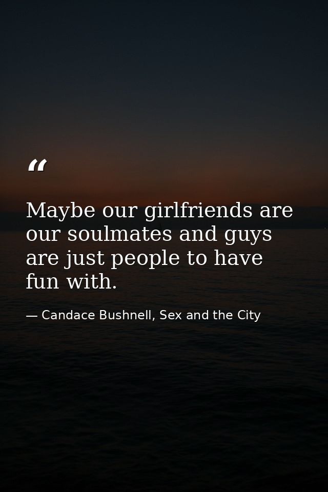 Maybe our girlfriends are our soulmates and guys are just people to have fun with. — Candace Bushnell, Sex and the City