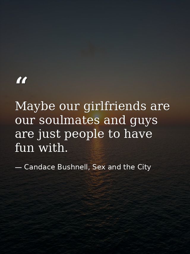 Maybe our girlfriends are our soulmates and guys are just people to have fun with. — Candace Bushnell, Sex and the City