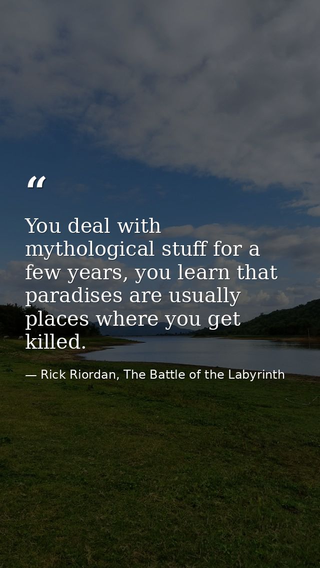 You deal with mythological stuff for a few years, you learn that paradises are usually places where you get killed. — Rick Riordan, The Battle of the Labyrinth