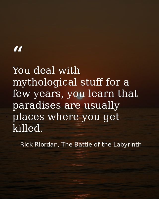 You deal with mythological stuff for a few years, you learn that paradises are usually places where you get killed. — Rick Riordan, The Battle of the Labyrinth