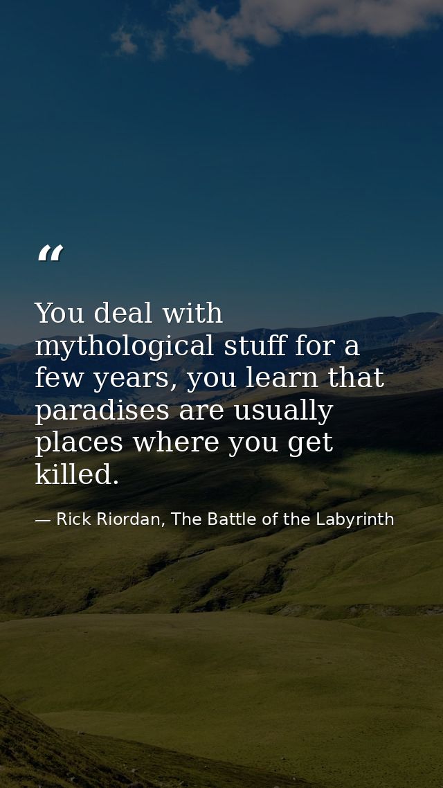 You deal with mythological stuff for a few years, you learn that paradises are usually places where you get killed. — Rick Riordan, The Battle of the Labyrinth