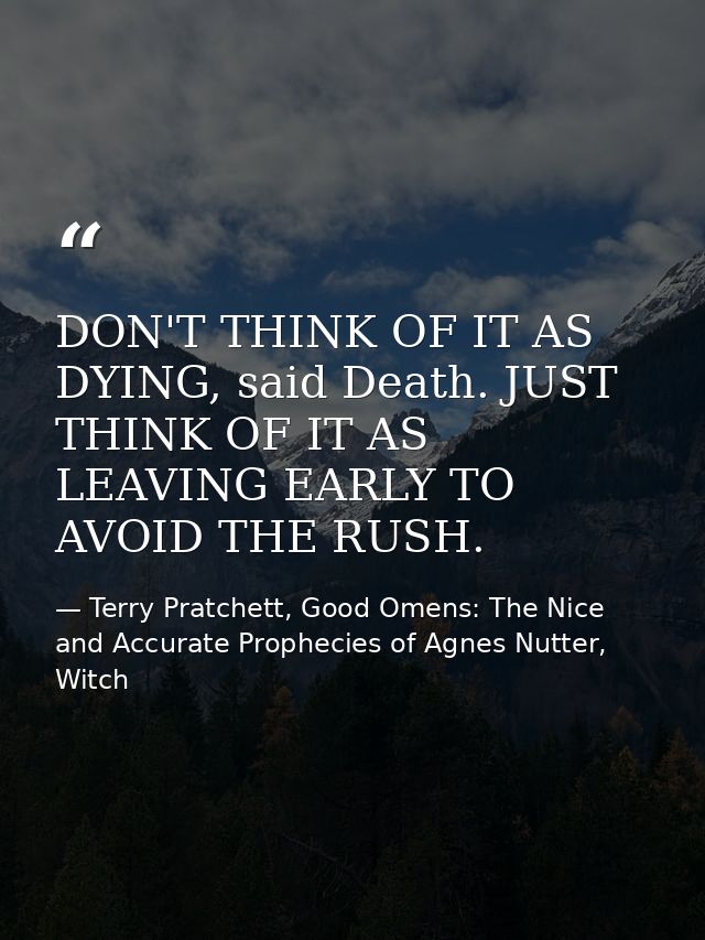 DON'T THINK OF IT AS DYING, said Death. JUST THINK OF IT AS LEAVING EARLY TO AVOID THE RUSH. — Terry Pratchett, Good Omens: The Nice and Accurate Prophecies of Agnes Nutter, Witch