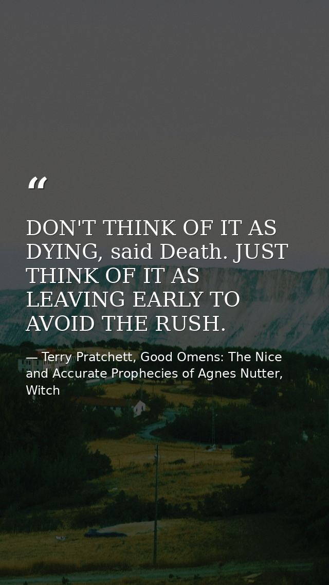 DON'T THINK OF IT AS DYING, said Death. JUST THINK OF IT AS LEAVING EARLY TO AVOID THE RUSH. — Terry Pratchett, Good Omens: The Nice and Accurate Prophecies of Agnes Nutter, Witch