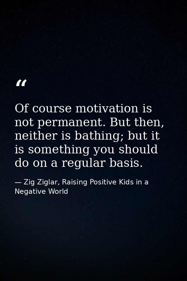 Of course motivation is not permanent. But then, neither is bathing; but it is something you should do on a regular basi — Zig Ziglar, Raising Positive Kids in a Negative World