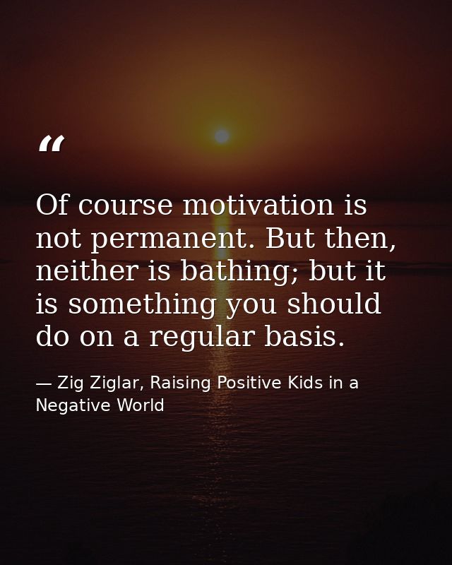 Of course motivation is not permanent. But then, neither is bathing; but it is something you should do on a regular basi — Zig Ziglar, Raising Positive Kids in a Negative World