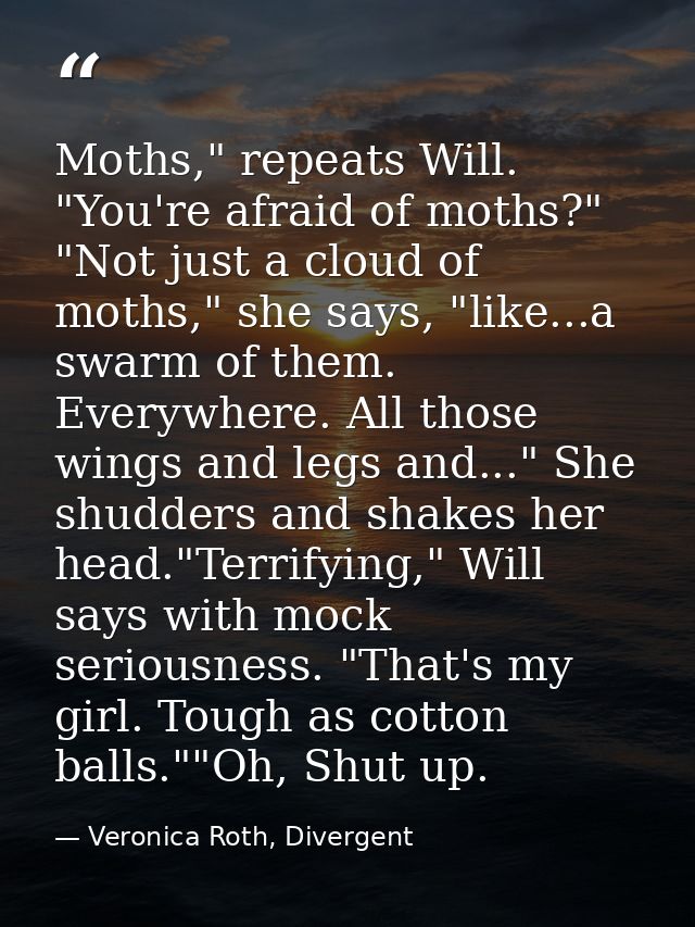 Moths," repeats Will. "You're afraid of moths?" "Not just a cloud of moths," she says, "like...a swarm of them. Everywhe — Veronica Roth, Divergent