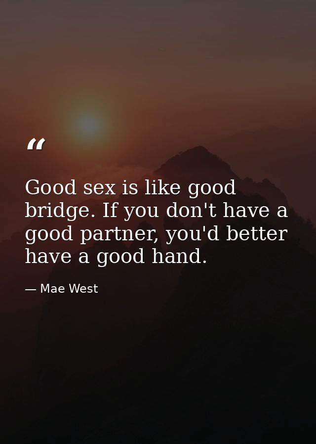 Good sex is like good bridge. If you don't have a good partner, you'd better have a good hand. — Mae West