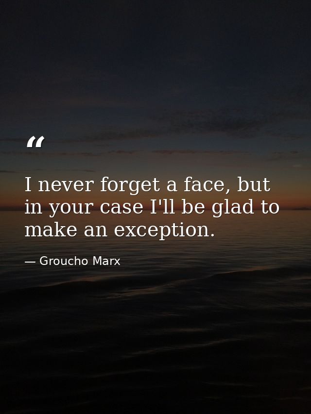I never forget a face, but in your case I'll be glad to make an exception. — Groucho Marx