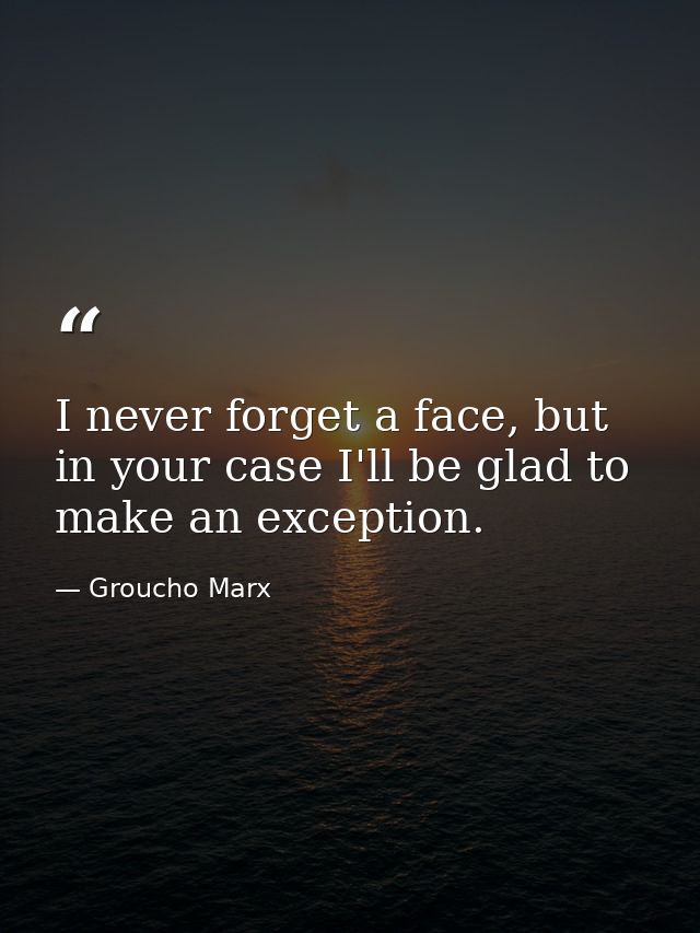 I never forget a face, but in your case I'll be glad to make an exception. — Groucho Marx