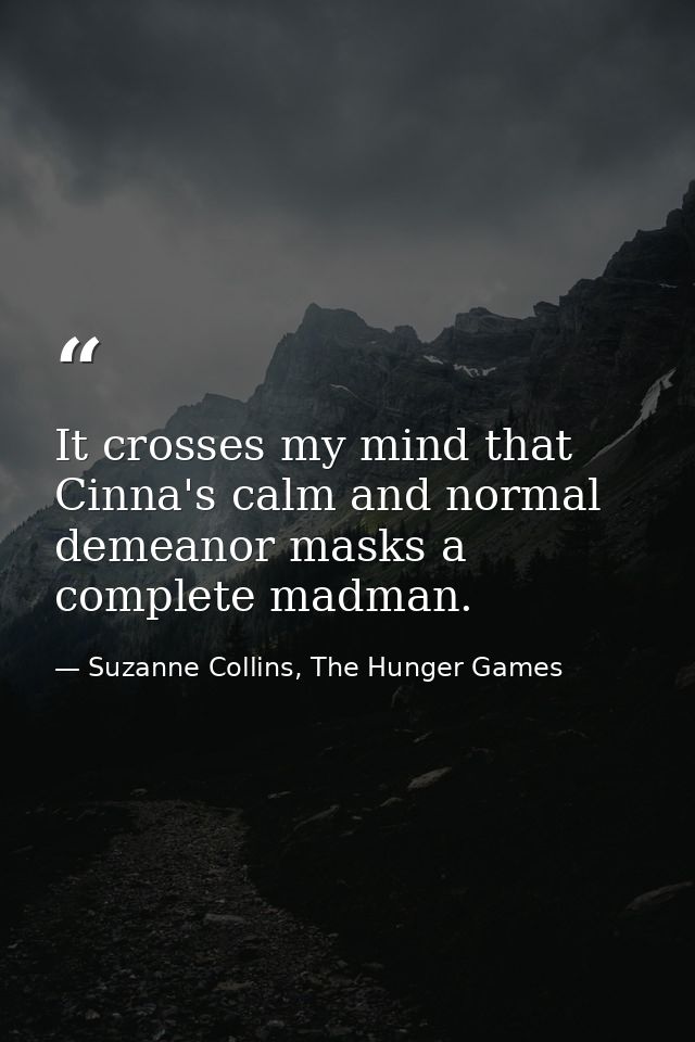 It crosses my mind that Cinna's calm and normal demeanor masks a complete madman. — Suzanne Collins, The Hunger Games