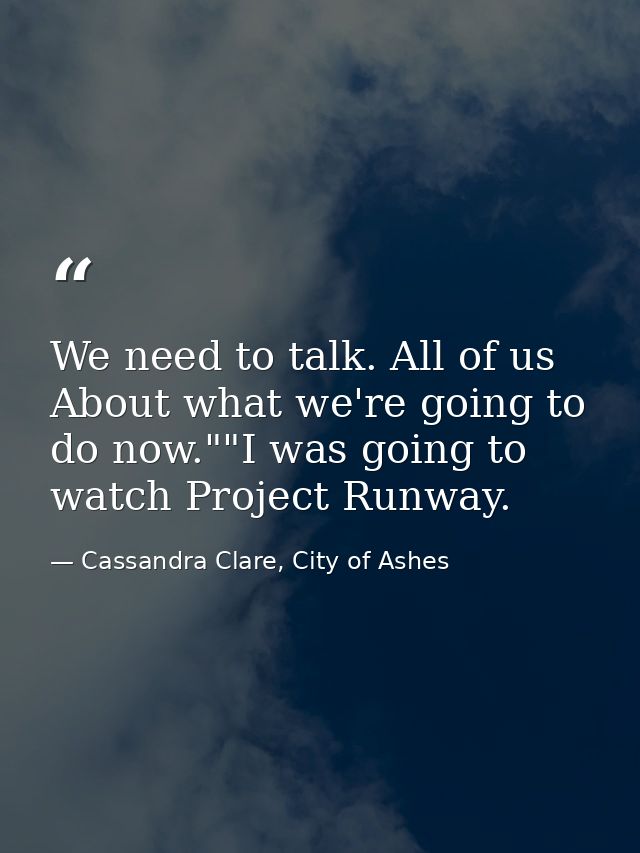 We need to talk. All of us About what we're going to do now.""I was going to watch Project Runway. — Cassandra Clare, City of Ashes