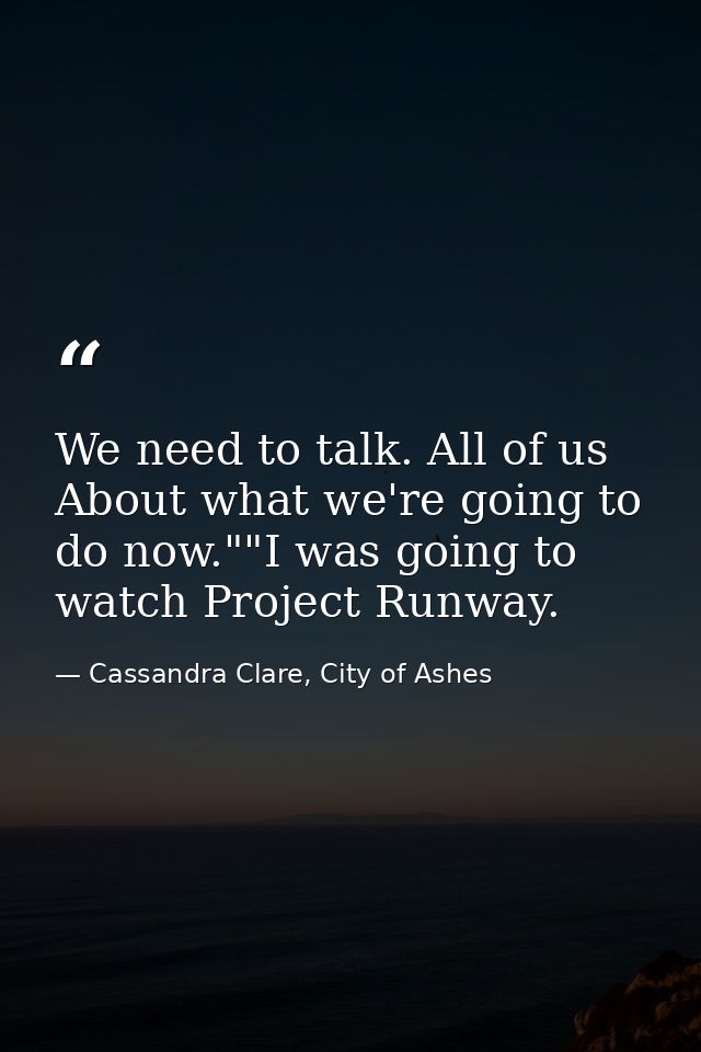 We need to talk. All of us About what we're going to do now.""I was going to watch Project Runway. — Cassandra Clare, City of Ashes