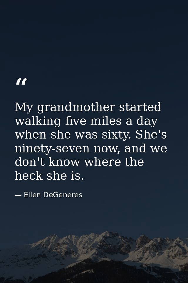 My grandmother started walking five miles a day when she was sixty. She's ninety-seven now, and we don't know where the  — Ellen DeGeneres