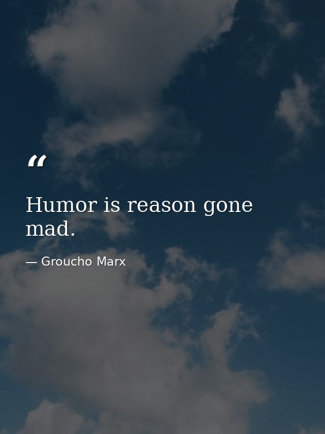 Humor is reason gone mad. — Groucho Marx