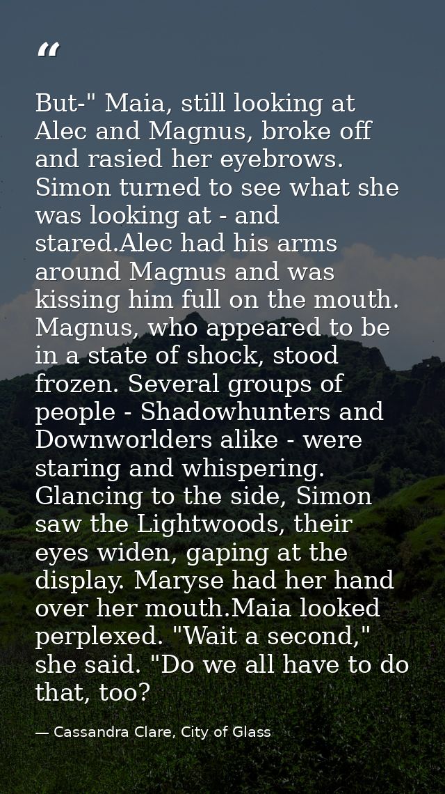 But-" Maia, still looking at Alec and Magnus, broke off and rasied her eyebrows. Simon turned to see what she was lookin — Cassandra Clare, City of Glass