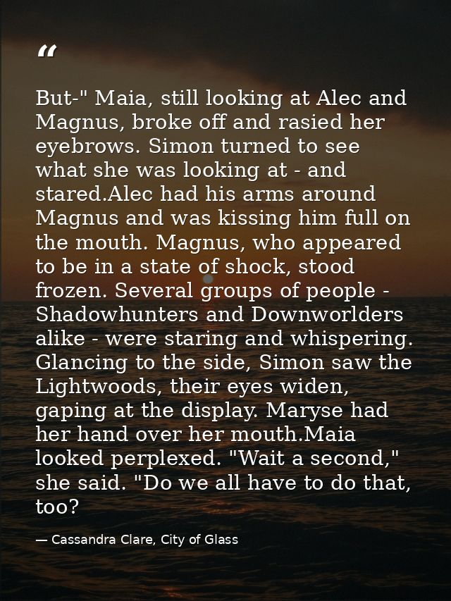But-" Maia, still looking at Alec and Magnus, broke off and rasied her eyebrows. Simon turned to see what she was lookin — Cassandra Clare, City of Glass