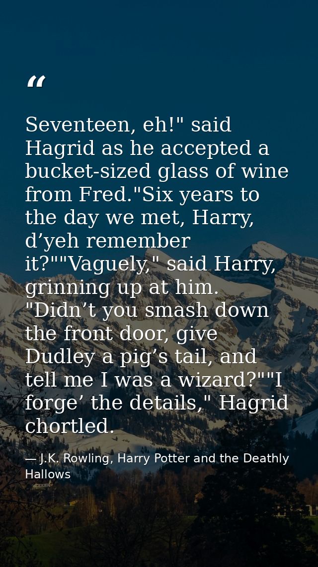 Seventeen, eh!" said Hagrid as he accepted a bucket-sized glass of wine from Fred."Six years to the day we met, Harry, d — J.K. Rowling, Harry Potter and the Deathly Hallows