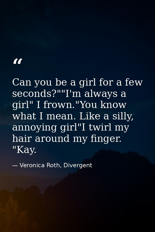 Can you be a girl for a few seconds?""I'm always a girl" I frown."You know what I mean. Like a silly, annoying girl"I tw — Veronica Roth, Divergent