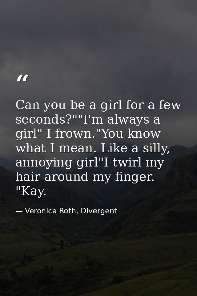Can you be a girl for a few seconds?""I'm always a girl" I frown."You know what I mean. Like a silly, annoying girl"I tw — Veronica Roth, Divergent