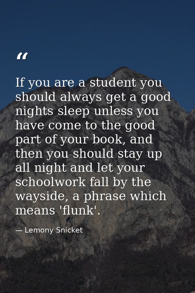If you are a student you should always get a good nights sleep unless you have come to the good part of your book, and t — Lemony Snicket