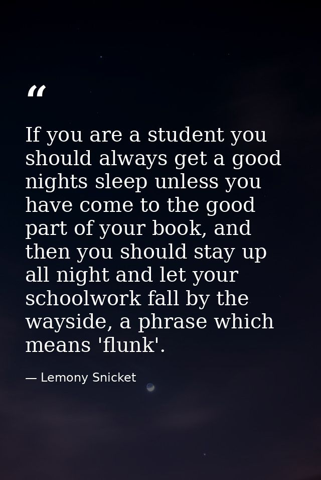 If you are a student you should always get a good nights sleep unless you have come to the good part of your book, and t — Lemony Snicket