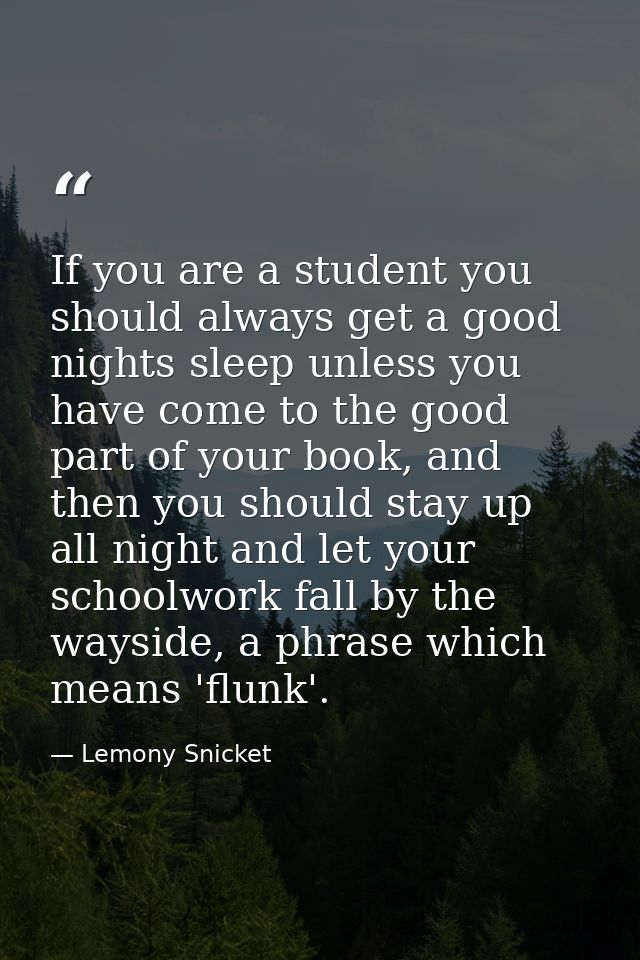 If you are a student you should always get a good nights sleep unless you have come to the good part of your book, and t — Lemony Snicket