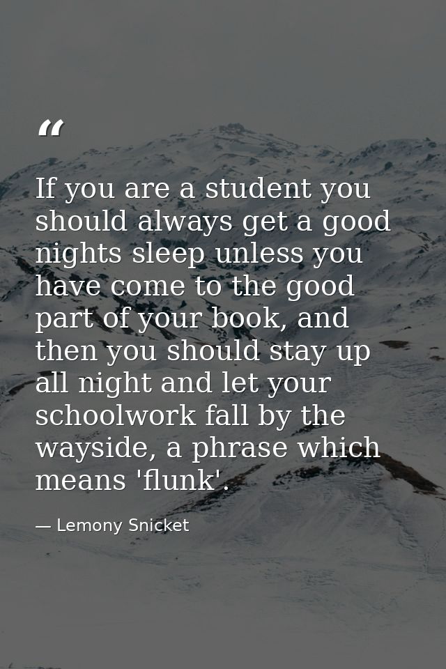 If you are a student you should always get a good nights sleep unless you have come to the good part of your book, and t — Lemony Snicket