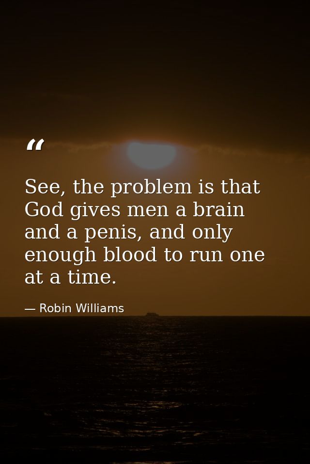 See, the problem is that God gives men a brain and a penis, and only enough blood to run one at a time. — Robin Williams