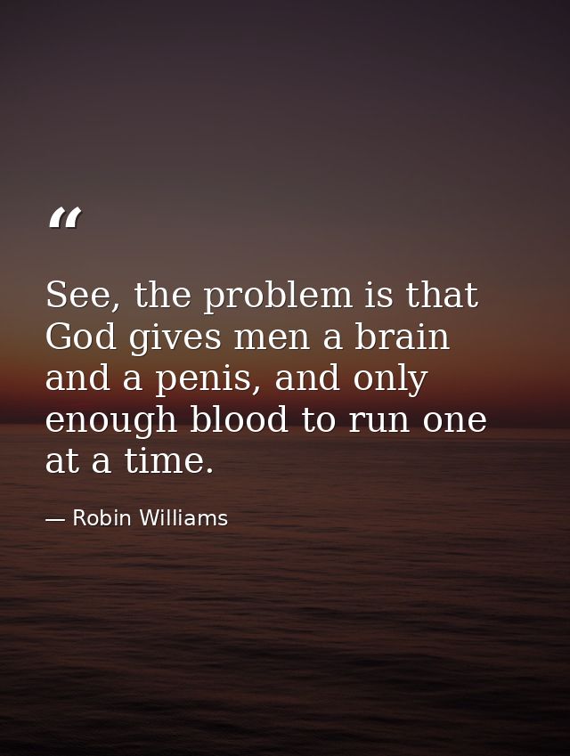See, the problem is that God gives men a brain and a penis, and only enough blood to run one at a time. — Robin Williams