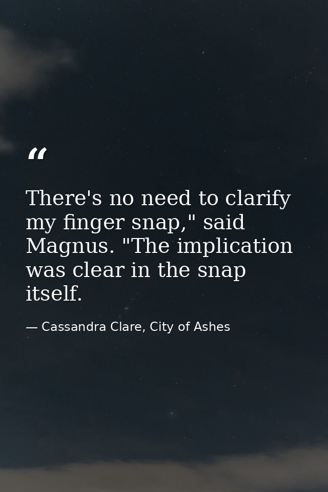 There's no need to clarify my finger snap," said Magnus. "The implication was clear in the snap itself. — Cassandra Clare, City of Ashes