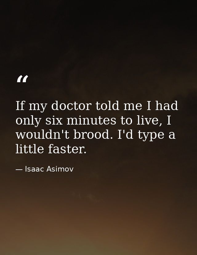 If my doctor told me I had only six minutes to live, I wouldn't brood. I'd type a little faster. — Isaac Asimov